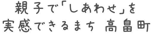 親子で「しあわせ」を実感できるまち 高畠町
